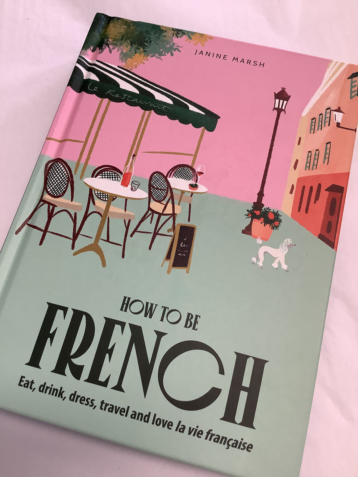 How To Be French: Eat, drink, dress, travel and love la vie française